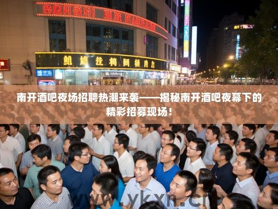 南开酒吧夜场招聘热潮来袭——揭秘南开酒吧夜幕下的精彩招募现场! 南开酒吧夜场招聘热潮来袭——揭秘南开酒吧夜幕下的精彩招募现场!