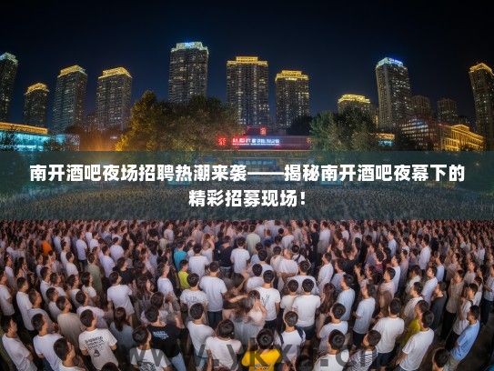 南开酒吧夜场招聘热潮来袭——揭秘南开酒吧夜幕下的精彩招募现场! 南开酒吧夜场招聘热潮来袭——揭秘南开酒吧夜幕下的精彩招募现场!